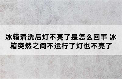 冰箱清洗后灯不亮了是怎么回事 冰箱突然之间不运行了灯也不亮了